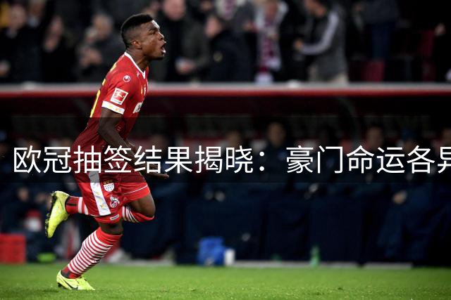 欧冠抽签结果揭晓：豪门命运各异，比赛强度升级