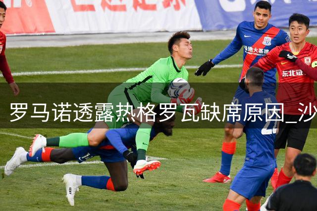 罗马诺透露热格罗瓦缺席原因 沙特劲旅密切关注
